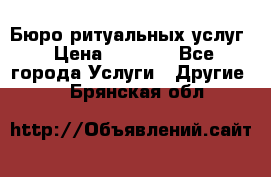 Бюро ритуальных услуг › Цена ­ 3 000 - Все города Услуги » Другие   . Брянская обл.